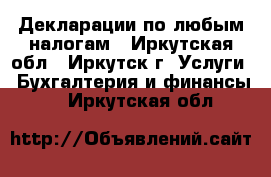 Декларации по любым налогам - Иркутская обл., Иркутск г. Услуги » Бухгалтерия и финансы   . Иркутская обл.